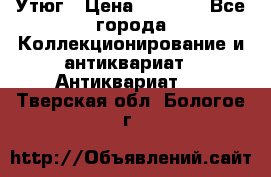 Утюг › Цена ­ 6 000 - Все города Коллекционирование и антиквариат » Антиквариат   . Тверская обл.,Бологое г.